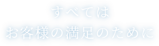 すべては お客様の満足のために